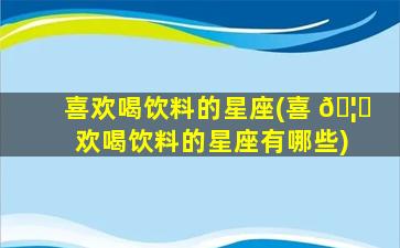 喜欢喝饮料的星座(喜 🦟 欢喝饮料的星座有哪些)